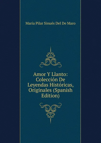 Обложка книги Amor Y Llanto: Coleccion De Leyendas Historicas, Originales (Spanish Edition), María Pilar Sinués Del De Maro