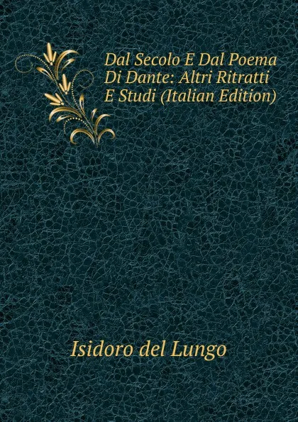 Обложка книги Dal Secolo E Dal Poema Di Dante: Altri Ritratti E Studi (Italian Edition), Isidoro del Lungo