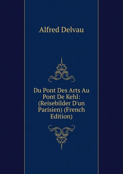 Обложка книги Du Pont Des Arts Au Pont De Kehl: (Reisebilder D.un Parisien) (French Edition), Alfred Delvau