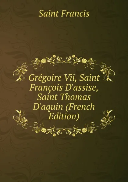 Обложка книги Gregoire Vii, Saint Francois D.assise, Saint Thomas D.aquin (French Edition), Saint Francis