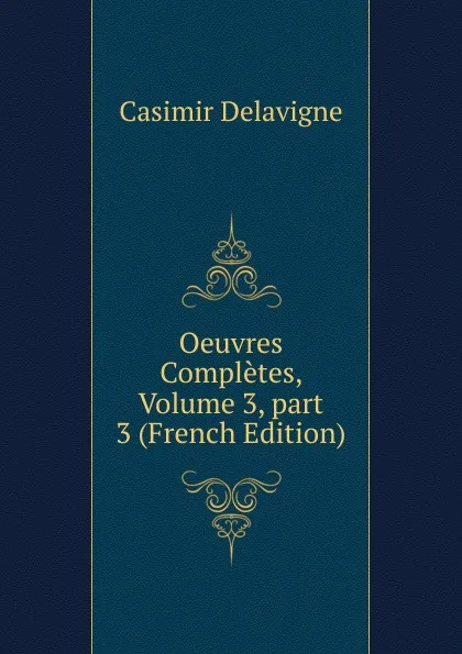 Обложка книги Oeuvres Completes, Volume 3,.part 3 (French Edition), Casimir Delavigne