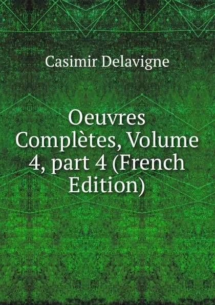 Обложка книги Oeuvres Completes, Volume 4,.part 4 (French Edition), Casimir Delavigne