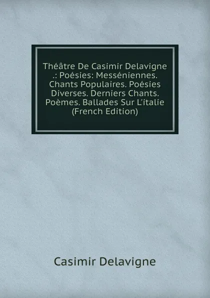 Обложка книги Theatre De Casimir Delavigne .: Poesies: Messeniennes. Chants Populaires. Poesies Diverses. Derniers Chants. Poemes. Ballades Sur L.italie (French Edition), Casimir Delavigne