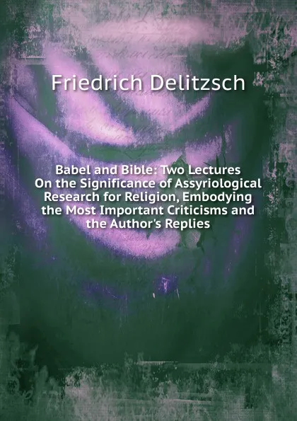 Обложка книги Babel and Bible: Two Lectures On the Significance of Assyriological Research for Religion, Embodying the Most Important Criticisms and the Author.s Replies, Friedrich Delitzsch