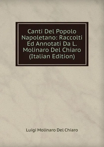 Обложка книги Canti Del Popolo Napoletano: Raccolti Ed Annotati Da L. Molinaro Del Chiaro (Italian Edition), Luigi Molinaro Del Chiaro