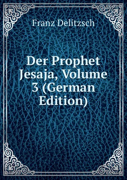 Обложка книги Der Prophet Jesaja, Volume 3 (German Edition), Franz Julius Delitzsch
