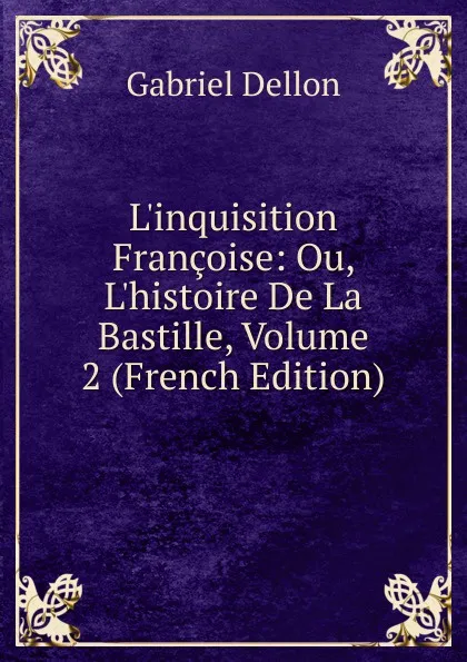 Обложка книги L.inquisition Francoise: Ou, L.histoire De La Bastille, Volume 2 (French Edition), Gabriel Dellon