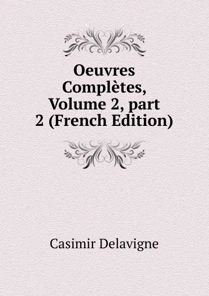 Обложка книги Oeuvres Completes, Volume 2,.part 2 (French Edition), Casimir Delavigne