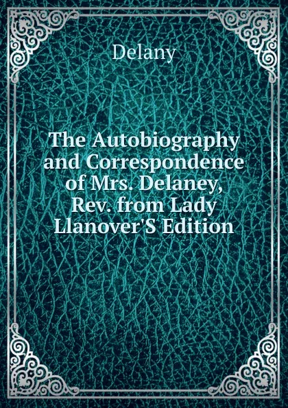 Обложка книги The Autobiography and Correspondence of Mrs. Delaney, Rev. from Lady Llanover.S Edition, Delany