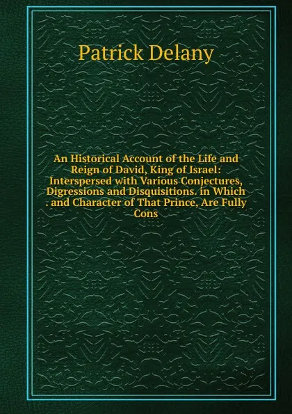 Обложка книги An Historical Account of the Life and Reign of David, King of Israel: Interspersed with Various Conjectures, Digressions and Disquisitions. in Which . and Character of That Prince, Are Fully Cons, Patrick Delany