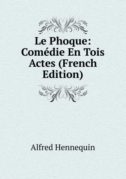 Обложка книги Le Phoque: Comedie En Tois Actes (French Edition), Alfred Hennequin