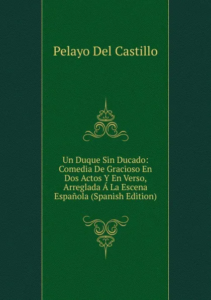 Обложка книги Un Duque Sin Ducado: Comedia De Gracioso En Dos Actos Y En Verso, Arreglada A La Escena Espanola (Spanish Edition), Pelayo Del Castillo