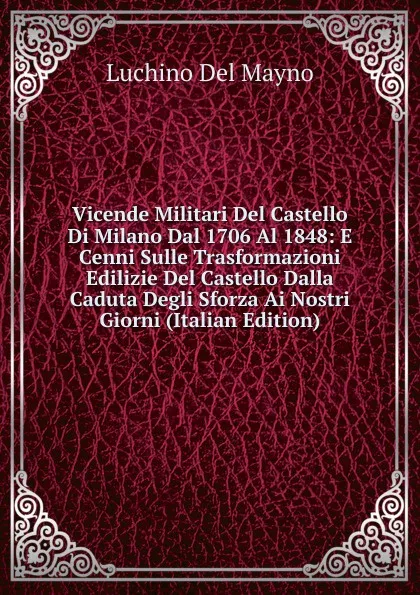 Обложка книги Vicende Militari Del Castello Di Milano Dal 1706 Al 1848: E Cenni Sulle Trasformazioni Edilizie Del Castello Dalla Caduta Degli Sforza Ai Nostri Giorni (Italian Edition), Luchino Del Mayno