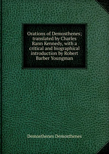 Обложка книги Orations of Demosthenes; translated by Charles Rann Kennedy, with a critical and biographical introduction by Robert Barber Youngman, Demosthenes