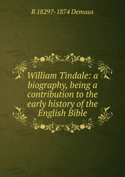 Обложка книги William Tindale: a biography, being a contribution to the early history of the English Bible, R 1829?-1874 Demaus