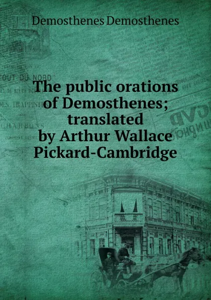 Обложка книги The public orations of Demosthenes; translated by Arthur Wallace Pickard-Cambridge, Demosthenes