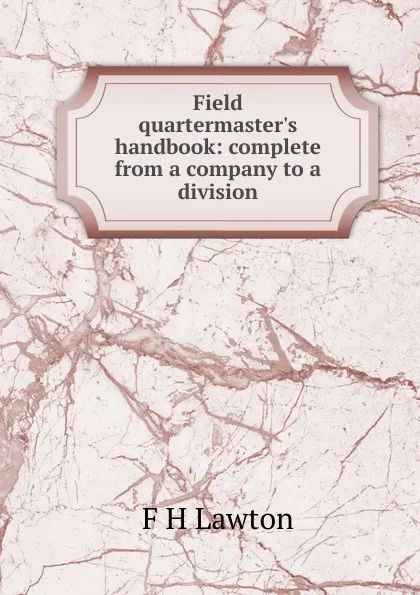 Обложка книги Field quartermaster.s handbook: complete from a company to a division, F H Lawton