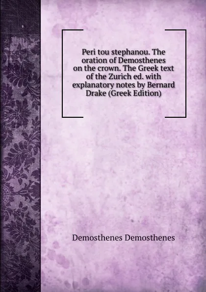 Обложка книги Peri tou stephanou. The oration of Demosthenes on the crown. The Greek text of the Zurich ed. with explanatory notes by Bernard Drake (Greek Edition), Demosthenes