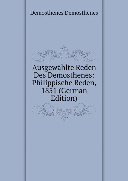 Обложка книги Ausgewahlte Reden Des Demosthenes: Philippische Reden, 1851 (German Edition), Demosthenes
