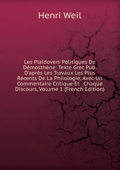 Обложка книги Les Plaidovers Politiques De Demosthene: Texte Grec Pub.D.apres Les Travaux Les Plus Recents De La Philologie, Avec Un Commentaire Critique Et . Chaque Discours, Volume 1 (French Edition), Henri Weil