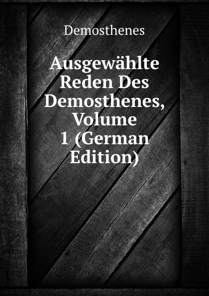 Обложка книги Ausgewahlte Reden Des Demosthenes, Volume 1 (German Edition), Demosthenes