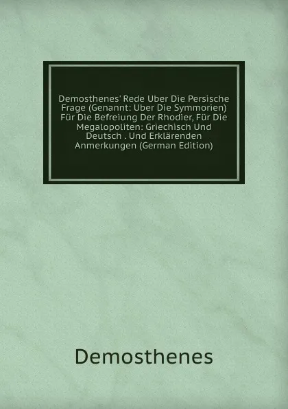 Обложка книги Demosthenes. Rede Uber Die Persische Frage (Genannt: Uber Die Symmorien) Fur Die Befreiung Der Rhodier, Fur Die Megalopoliten: Griechisch Und Deutsch . Und Erklarenden Anmerkungen (German Edition), Demosthenes