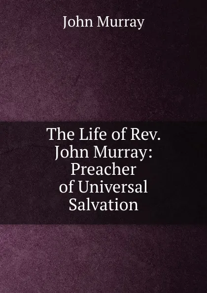 Обложка книги The Life of Rev. John Murray: Preacher of Universal Salvation, John Murray