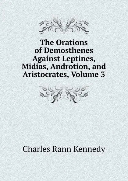 Обложка книги The Orations of Demosthenes Against Leptines, Midias, Androtion, and Aristocrates, Volume 3, Kennedy Charles Rann