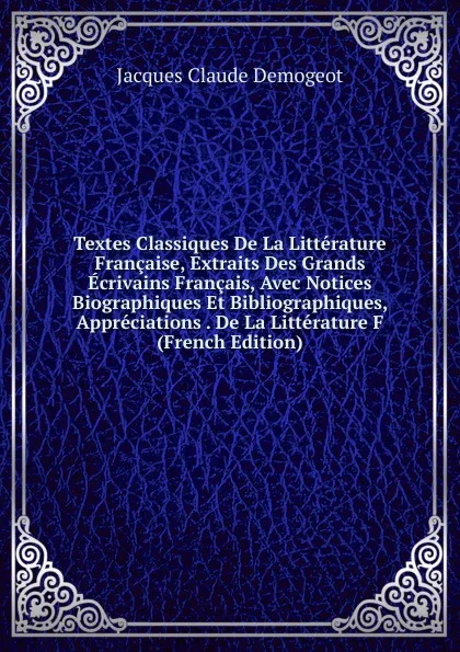 Обложка книги Textes Classiques De La Litterature Francaise, Extraits Des Grands Ecrivains Francais, Avec Notices Biographiques Et Bibliographiques, Appreciations . De La Litterature F (French Edition), Jacques Claude Demogeot