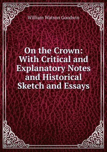 Обложка книги On the Crown: With Critical and Explanatory Notes and Historical Sketch and Essays, William Watson Goodwin