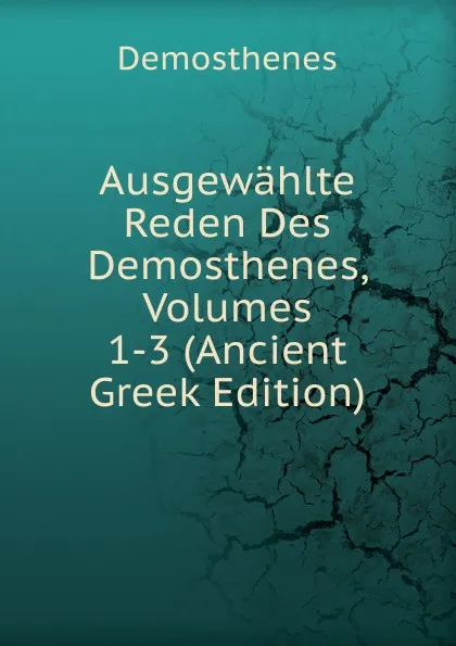 Обложка книги Ausgewahlte Reden Des Demosthenes, Volumes 1-3 (Ancient Greek Edition), Demosthenes