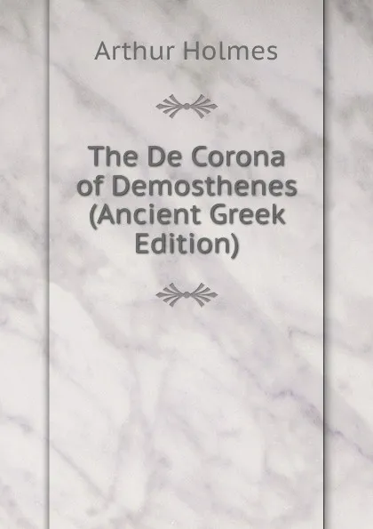 Обложка книги The De Corona of Demosthenes (Ancient Greek Edition), Arthur Holmes