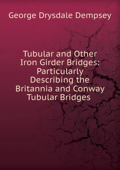 Обложка книги Tubular and Other Iron Girder Bridges: Particularly Describing the Britannia and Conway Tubular Bridges ., George Drysdale Dempsey