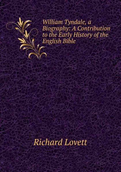 Обложка книги William Tyndale, a Biography: A Contribution to the Early History of the English Bible, Richard Lovett