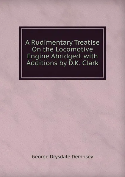 Обложка книги A Rudimentary Treatise On the Locomotive Engine Abridged. with Additions by D.K. Clark, George Drysdale Dempsey
