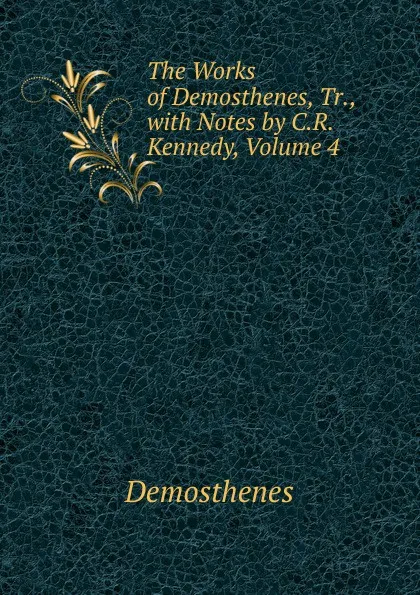 Обложка книги The Works of Demosthenes, Tr., with Notes by C.R. Kennedy, Volume 4, Demosthenes