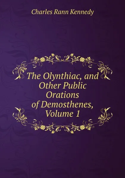 Обложка книги The Olynthiac, and Other Public Orations of Demosthenes, Volume 1, Kennedy Charles Rann