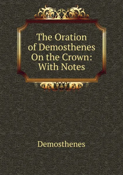Обложка книги The Oration of Demosthenes On the Crown: With Notes, Demosthenes