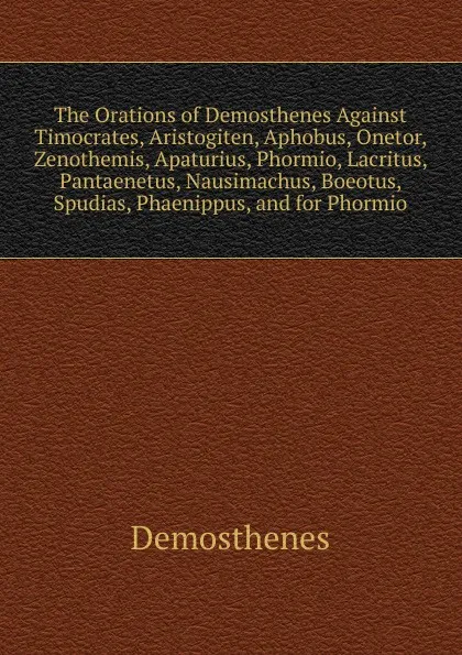 Обложка книги The Orations of Demosthenes Against Timocrates, Aristogiten, Aphobus, Onetor, Zenothemis, Apaturius, Phormio, Lacritus, Pantaenetus, Nausimachus, Boeotus, Spudias, Phaenippus, and for Phormio, Demosthenes