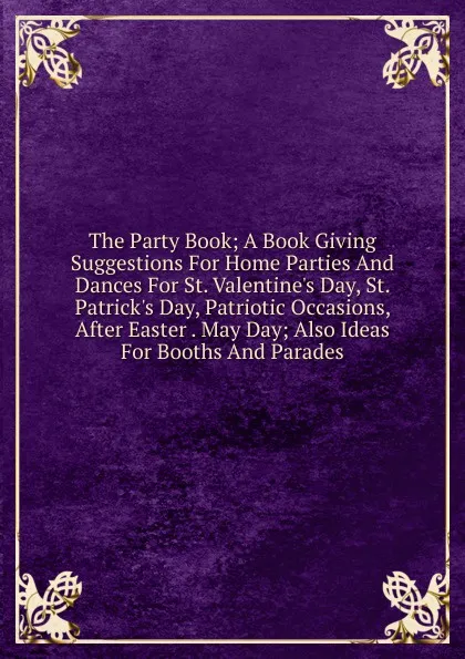 Обложка книги The Party Book; A Book Giving Suggestions For Home Parties And Dances For St. Valentine.s Day, St. Patrick.s Day, Patriotic Occasions, After Easter . May Day; Also Ideas For Booths And Parades, 