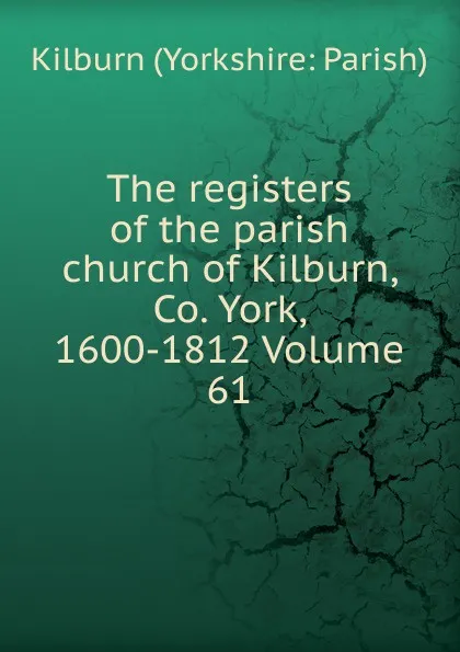 Обложка книги The registers of the parish church of Kilburn, Co. York, 1600-1812 Volume 61, Kilburn (Yorkshire: Parish)