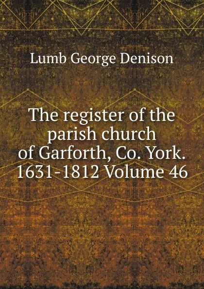 Обложка книги The register of the parish church of Garforth, Co. York. 1631-1812 Volume 46, Lumb George Denison