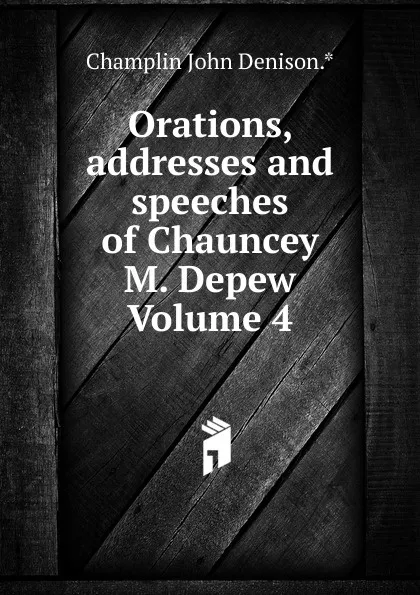 Обложка книги Orations, addresses and speeches of Chauncey M. Depew Volume 4, Champlin John Denison.*