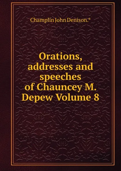 Обложка книги Orations, addresses and speeches of Chauncey M. Depew Volume 8, Champlin John Denison.*