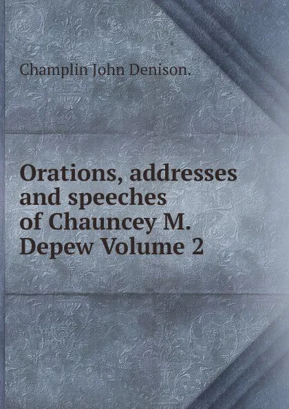 Обложка книги Orations, addresses and speeches of Chauncey M. Depew Volume 2, Champlin John Denison.