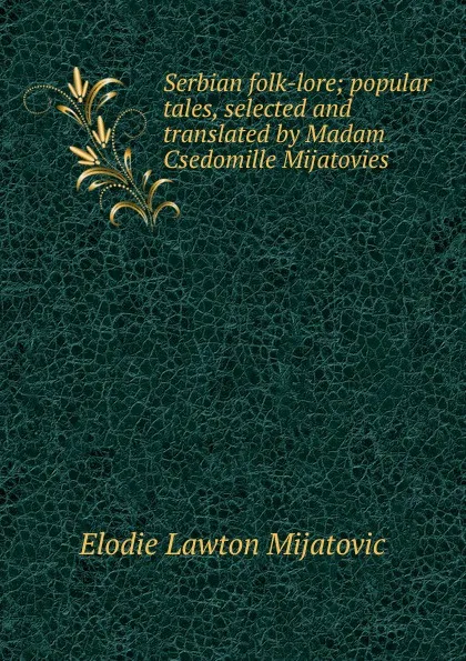 Обложка книги Serbian folk-lore; popular tales, selected and translated by Madam Csedomille Mijatovies, Elodie Lawton Mījatovīć