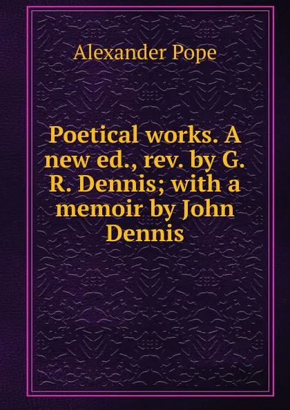 Обложка книги Poetical works. A new ed., rev. by G.R. Dennis; with a memoir by John Dennis, Pope Alexander