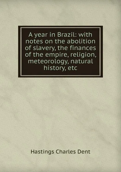 Обложка книги A year in Brazil: with notes on the abolition of slavery, the finances of the empire, religion, meteorology, natural history, etc, Hastings Charles Dent