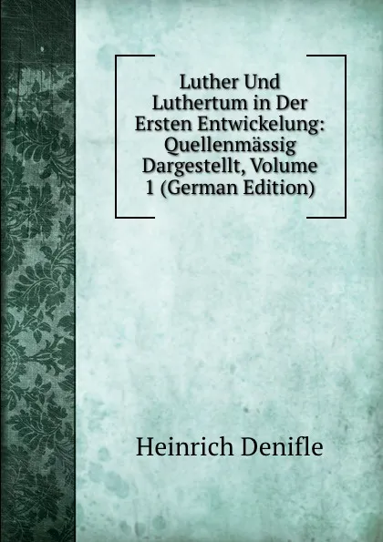 Обложка книги Luther Und Luthertum in Der Ersten Entwickelung: Quellenmassig Dargestellt, Volume 1 (German Edition), Heinrich Denifle