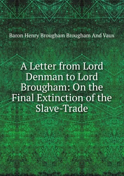 Обложка книги A Letter from Lord Denman to Lord Brougham: On the Final Extinction of the Slave-Trade, Henry Brougham